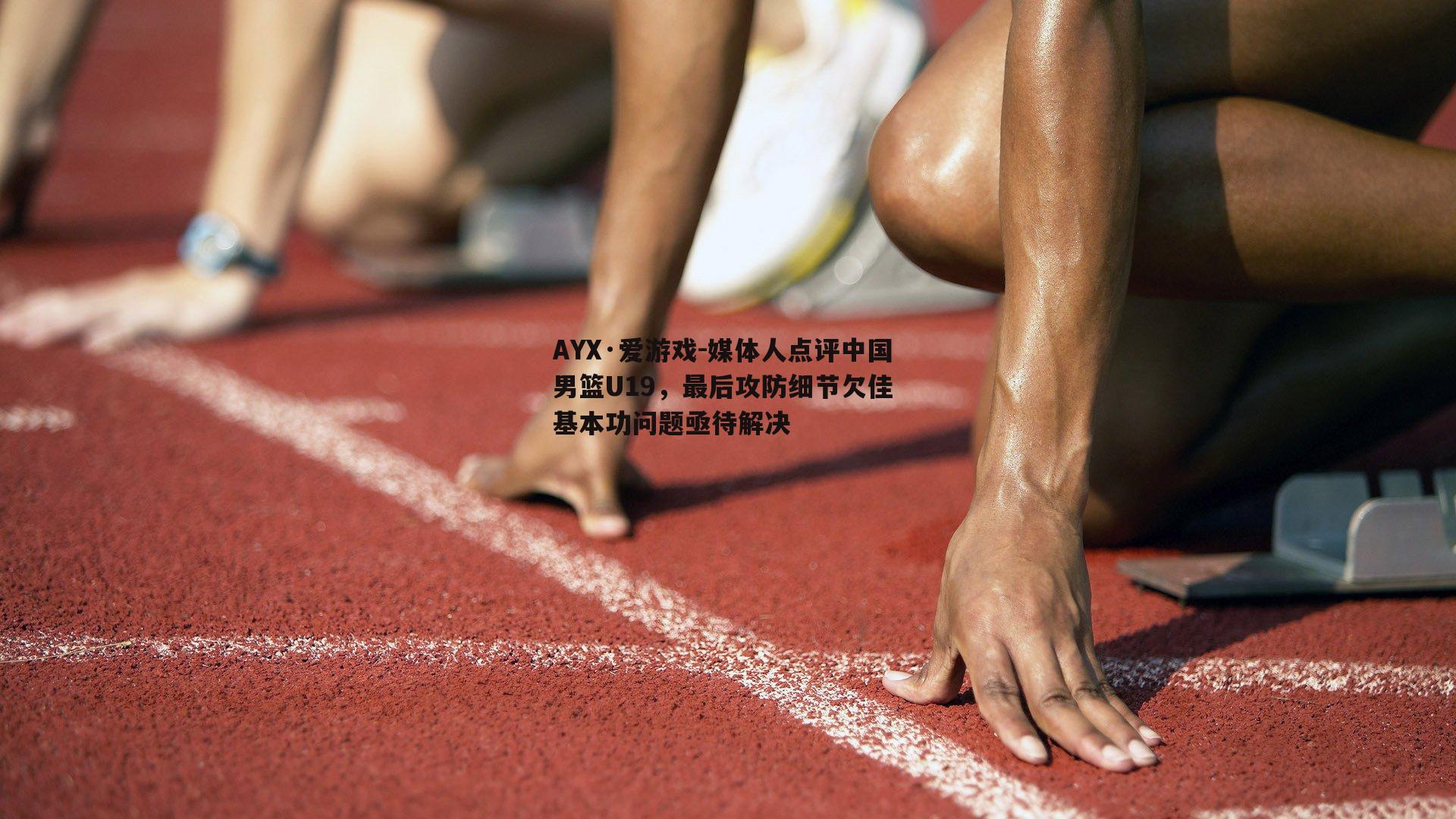 媒体人点评中国男篮U19，最后攻防细节欠佳 基本功问题亟待解决