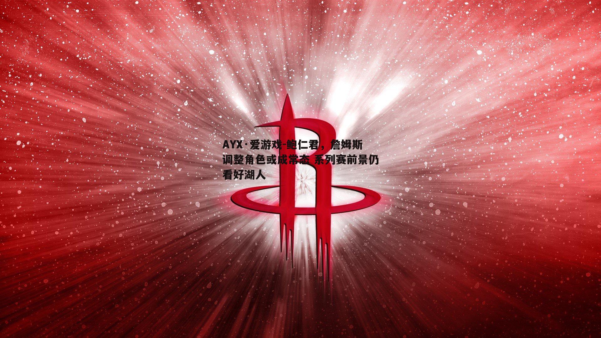 鲍仁君，詹姆斯调整角色或成常态 系列赛前景仍看好湖人